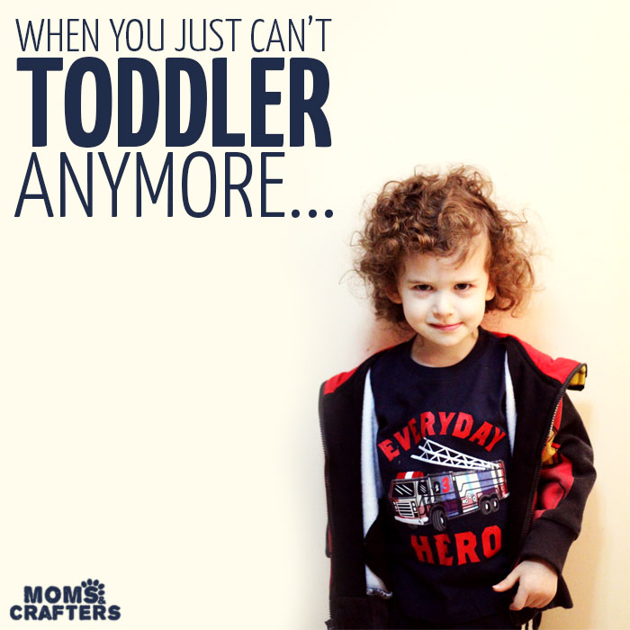 When you just can’t TODDLER anymore…